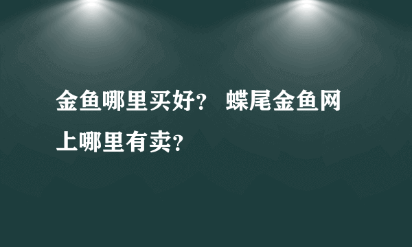 金鱼哪里买好？ 蝶尾金鱼网上哪里有卖？