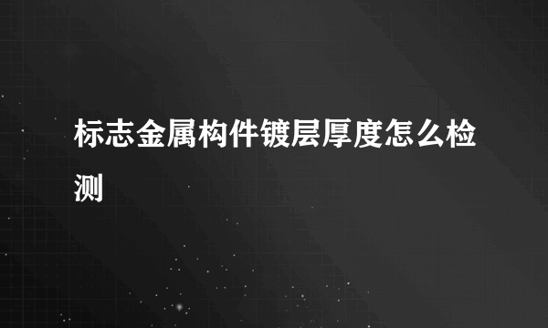 标志金属构件镀层厚度怎么检测