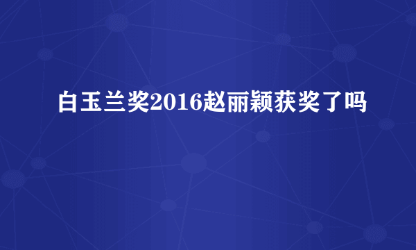 白玉兰奖2016赵丽颖获奖了吗