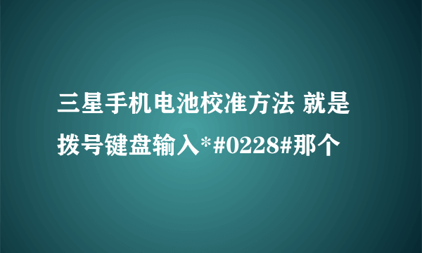 三星手机电池校准方法 就是拨号键盘输入*#0228#那个