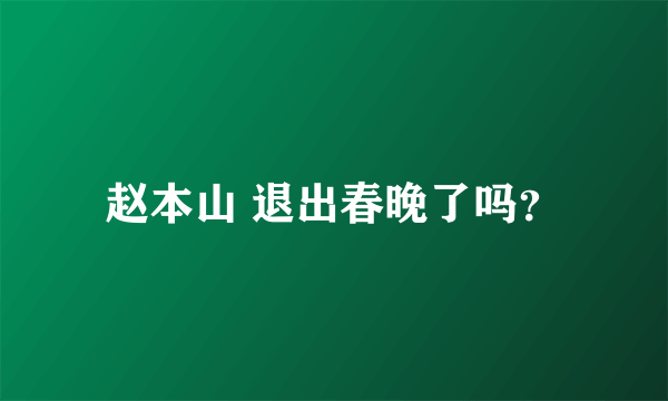 赵本山 退出春晚了吗？