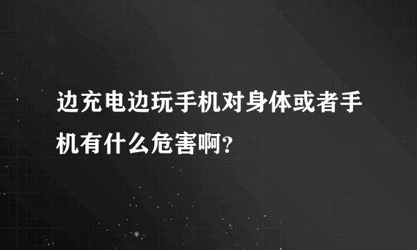 边充电边玩手机对身体或者手机有什么危害啊？