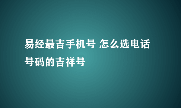 易经最吉手机号 怎么选电话号码的吉祥号