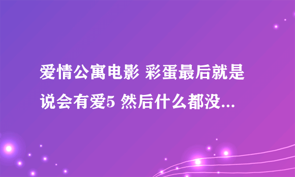 爱情公寓电影 彩蛋最后就是说会有爱5 然后什么都没有了吗？