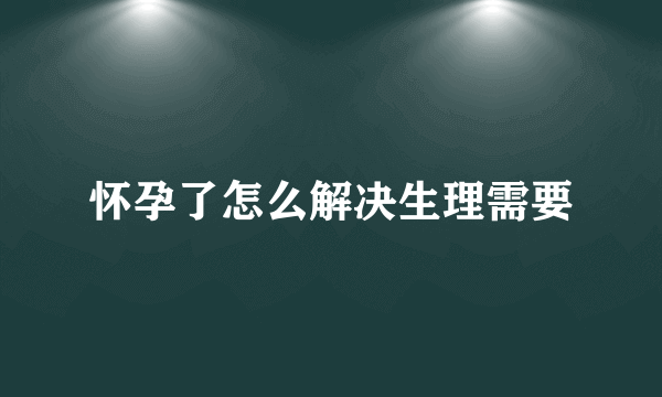 怀孕了怎么解决生理需要