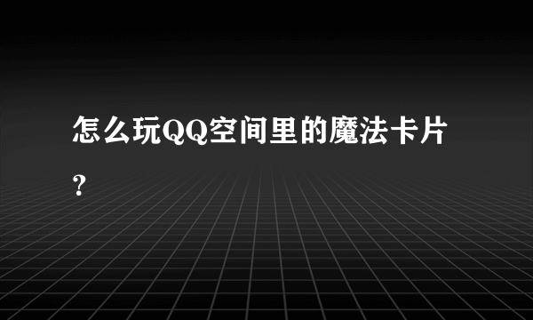 怎么玩QQ空间里的魔法卡片？