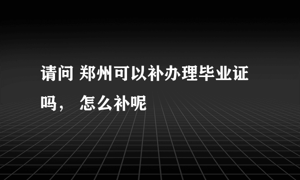 请问 郑州可以补办理毕业证吗， 怎么补呢