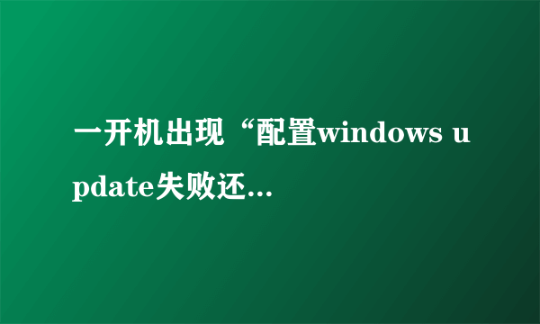 一开机出现“配置windows update失败还原更改,请勿关闭计算机”,是否有大佬能帮我解决