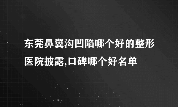 东莞鼻翼沟凹陷哪个好的整形医院披露,口碑哪个好名单