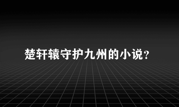 楚轩辕守护九州的小说？