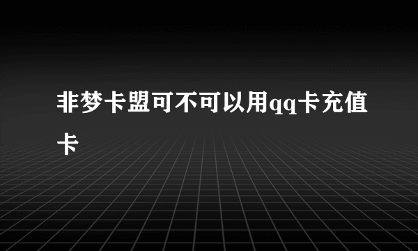 非梦卡盟可不可以用qq卡充值卡