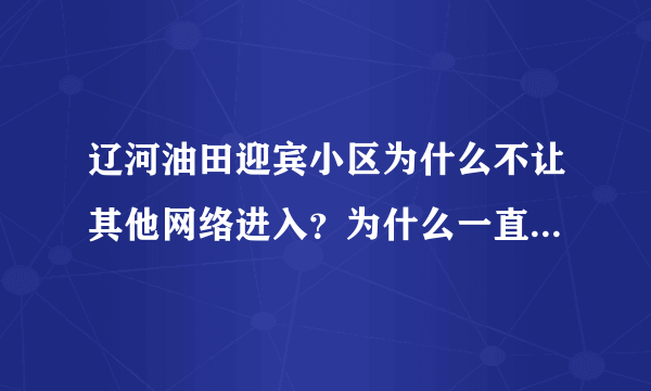 辽河油田迎宾小区为什么不让其他网络进入？为什么一直被华宇网垄断？为什么华宇网这么慢？还收费这么高？