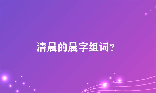 清晨的晨字组词？