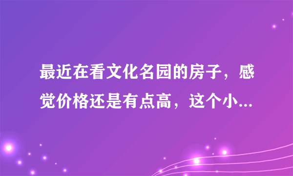 最近在看文化名园的房子，感觉价格还是有点高，这个小区之前价格如何？大概多少钱？