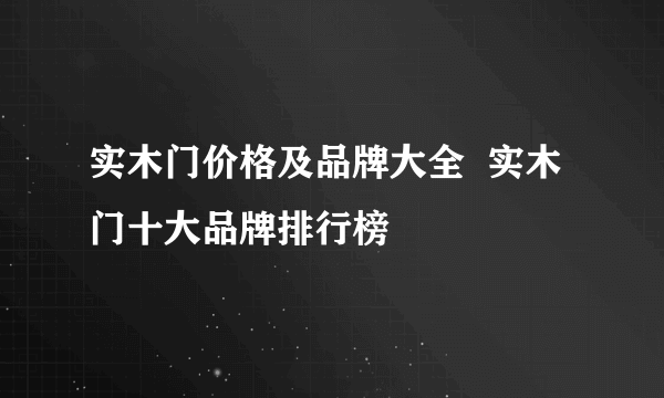 实木门价格及品牌大全  实木门十大品牌排行榜