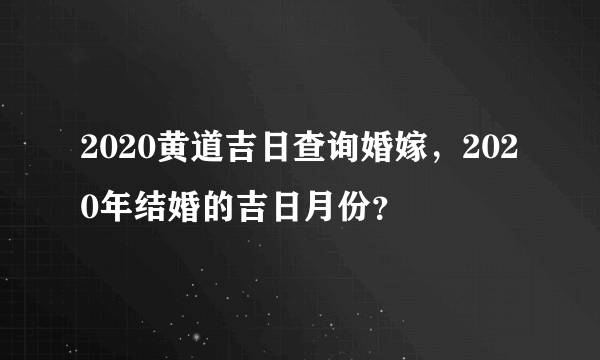 2020黄道吉日查询婚嫁，2020年结婚的吉日月份？