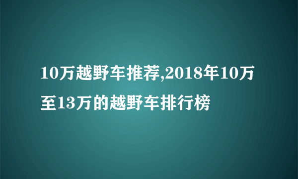 10万越野车推荐,2018年10万至13万的越野车排行榜