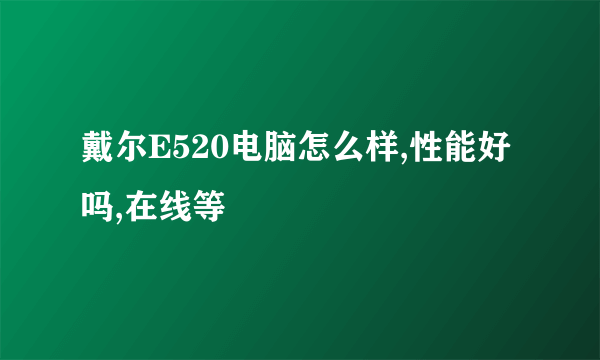 戴尔E520电脑怎么样,性能好吗,在线等