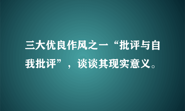 三大优良作风之一“批评与自我批评”，谈谈其现实意义。