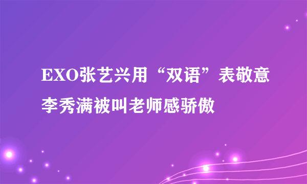 EXO张艺兴用“双语”表敬意李秀满被叫老师感骄傲