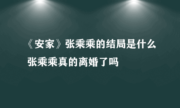 《安家》张乘乘的结局是什么 张乘乘真的离婚了吗