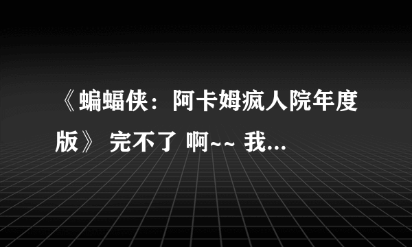 《蝙蝠侠：阿卡姆疯人院年度版》 完不了 啊~~ 我都快哭了！！！大侠来帮忙啊 ~~~