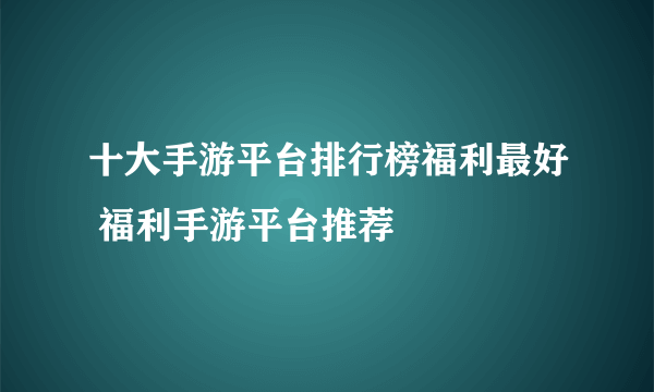 十大手游平台排行榜福利最好 福利手游平台推荐