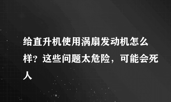 给直升机使用涡扇发动机怎么样？这些问题太危险，可能会死人