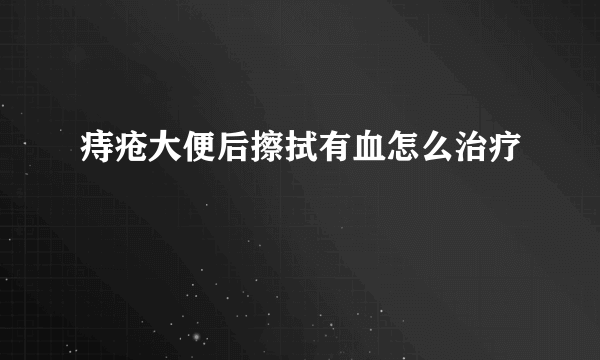 痔疮大便后擦拭有血怎么治疗