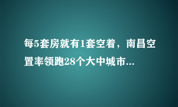 每5套房就有1套空着，南昌空置率领跑28个大中城市！这说明了什么？