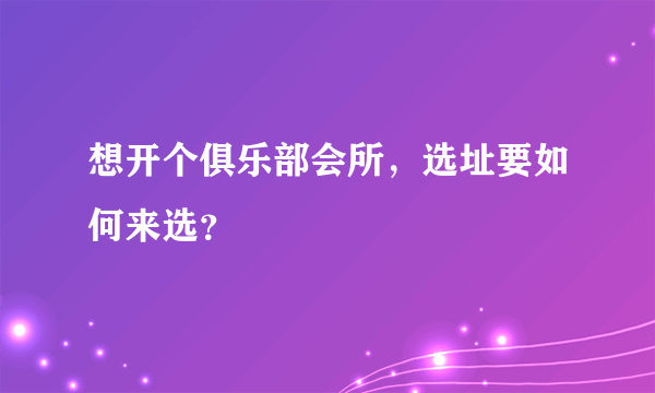 想开个俱乐部会所，选址要如何来选？