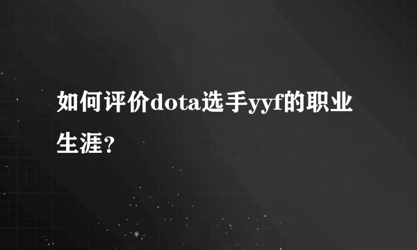 如何评价dota选手yyf的职业生涯？