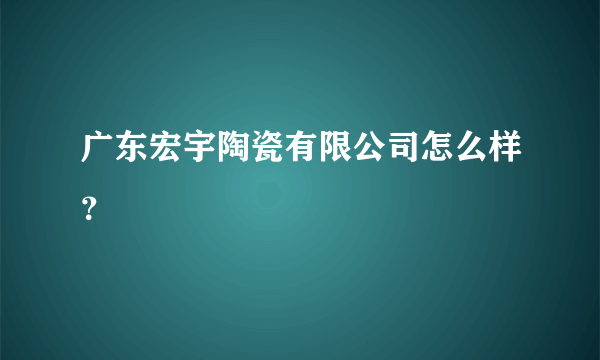 广东宏宇陶瓷有限公司怎么样？