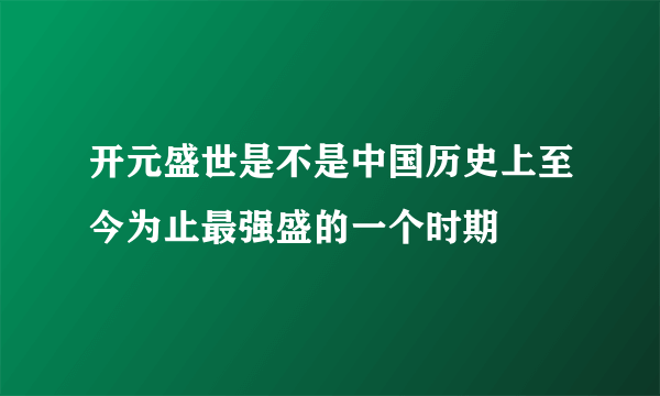 开元盛世是不是中国历史上至今为止最强盛的一个时期