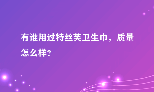 有谁用过特丝芙卫生巾，质量怎么样？