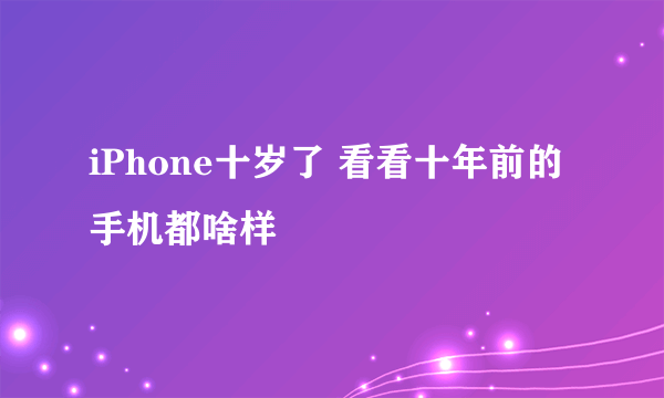 iPhone十岁了 看看十年前的手机都啥样