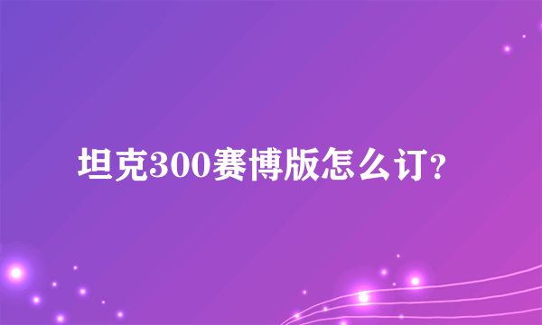 坦克300赛博版怎么订？