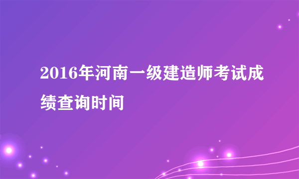 2016年河南一级建造师考试成绩查询时间