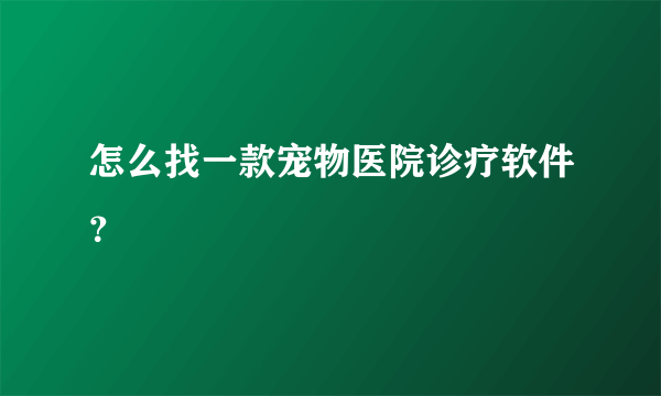 怎么找一款宠物医院诊疗软件？