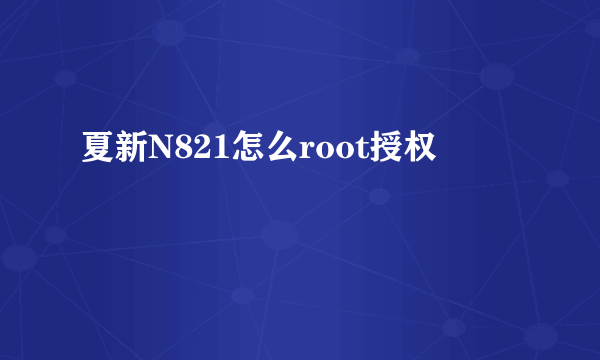 夏新N821怎么root授权