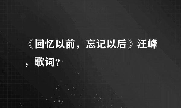 《回忆以前，忘记以后》汪峰，歌词？