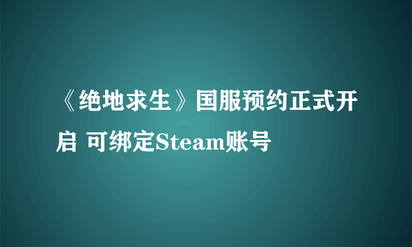 《绝地求生》国服预约正式开启 可绑定Steam账号