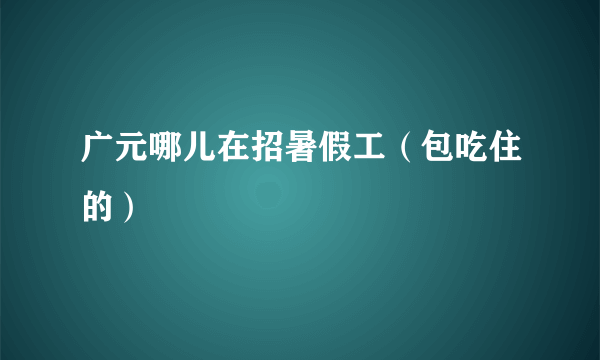 广元哪儿在招暑假工（包吃住的）