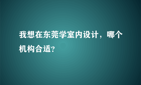 我想在东莞学室内设计，哪个机构合适？