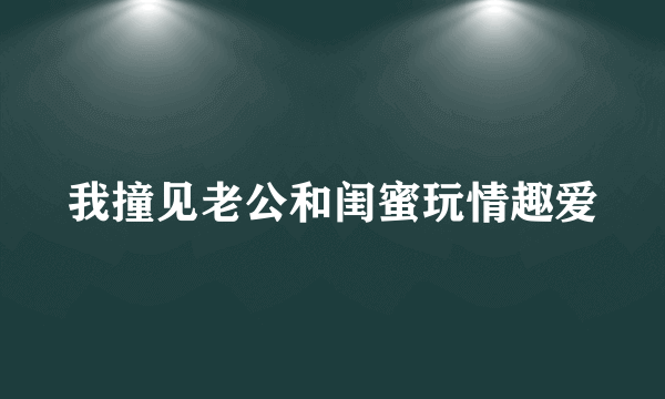 我撞见老公和闺蜜玩情趣爱