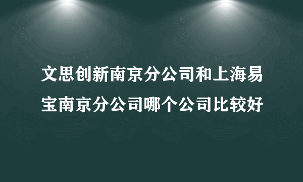 文思创新南京分公司和上海易宝南京分公司哪个公司比较好