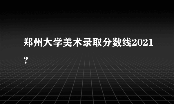 郑州大学美术录取分数线2021？