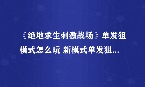 《绝地求生刺激战场》单发狙模式怎么玩 新模式单发狙模式玩法介绍