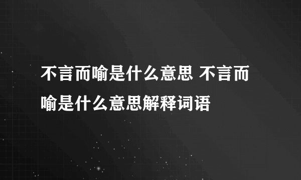 不言而喻是什么意思 不言而喻是什么意思解释词语