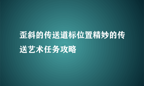 歪斜的传送道标位置精妙的传送艺术任务攻略